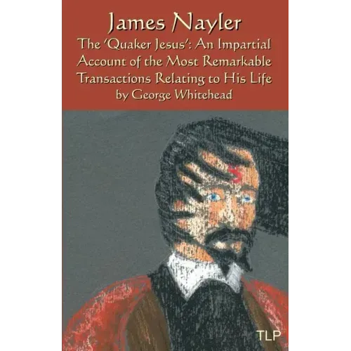 James Nayler: The Quaker Jesus: An Impartial Account of the Most Remarkable Transactions Relating to His Life