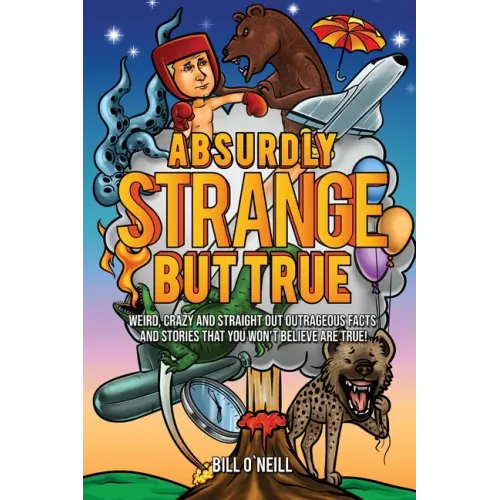 Absurdly Strange But True: Weird, Crazy and Straight Out Outrageous Facts and Stories That You Won't Believe are True!