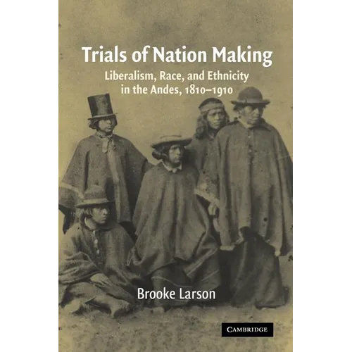 Trials of Nation Making: Liberalism, Race, and Ethnicity in the Andes, 1810-1910