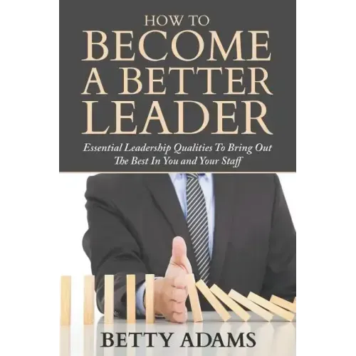 How To Become A Better Leader: Essential Leadership Qualities To Bring Out The Best In You and Your Staff