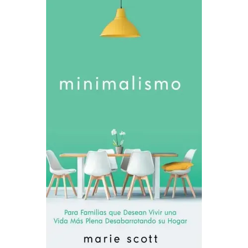 Minimalismo: Para Familias que Desean Vivir una Vida Más Plena Desabarrotando su Hogar
