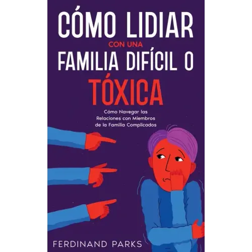 Cómo Lidiar con una Familia Difícil o Tóxica: Cómo Navegar las Relaciones con Miembros de la Familia Complicados