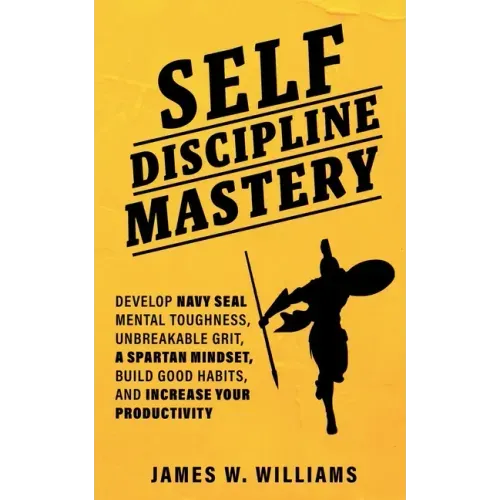 Self-discipline Mastery: Develop Navy Seal Mental Toughness, Unbreakable Grit, Spartan Mindset, Build Good Habits, and Increase Your Productivity
