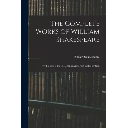 The Complete Works of William Shakespeare: With a Life of the Poet, Explanatory Foot-notes, Critical
