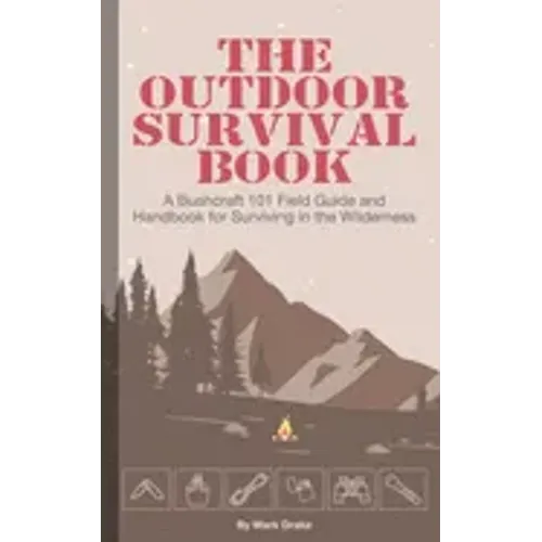 The Outdoor Survival Book: A Bushcraft 101 Field Guide and Handbook for Surviving in the Wilderness