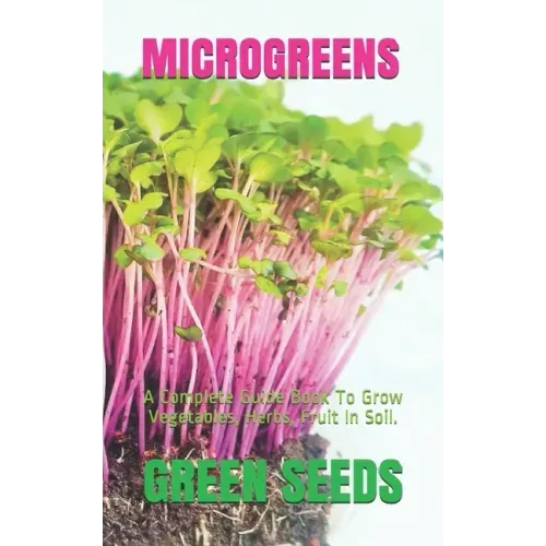 Microgreens: A Complete Guide Book To Grow Vegetables, Herbs, Fruit In Soil.