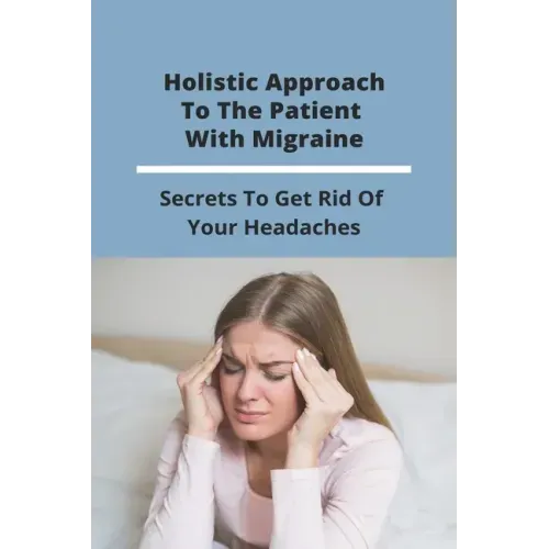 Holistic Approach To The Patient With Migraine: Secrets To Get Rid Of Your Headaches: Treatments For Chronic Migraines