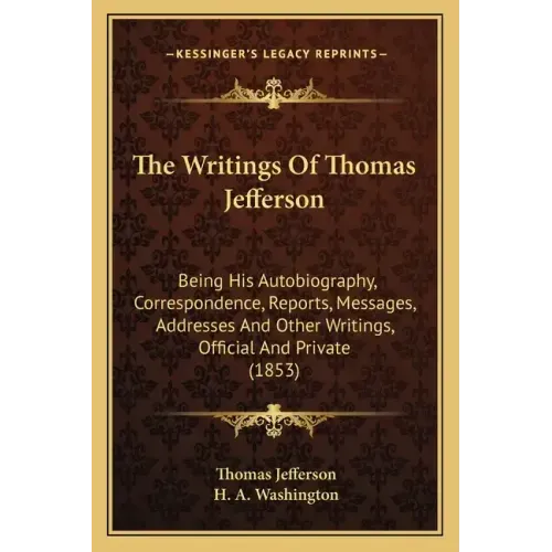 The Writings of Thomas Jefferson: Being His Autobiography, Correspondence, Reports, Messages, Addresses and Other Writings, Official and Private (1853