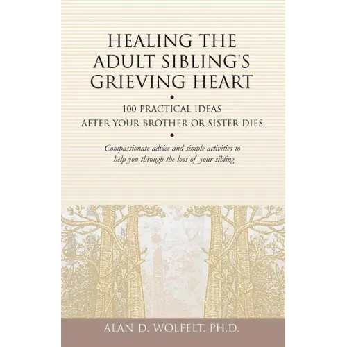 Healing the Adult Sibling's Grieving Heart: 100 Practical Ideas After Your Brother or Sister Dies