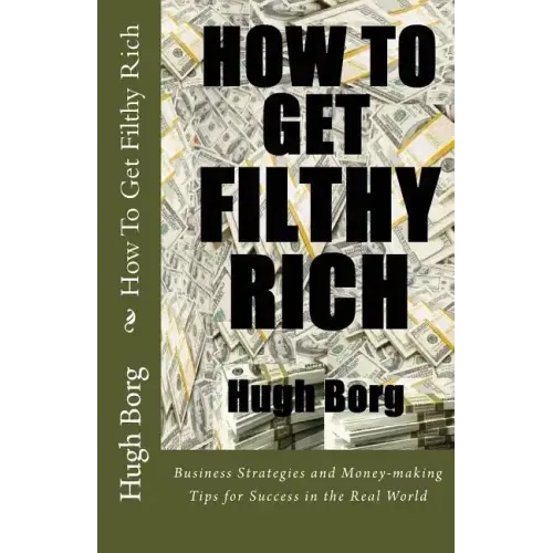 How To Get Filthy Rich: Business Strategies and Money-making Tips for Success in the Real World