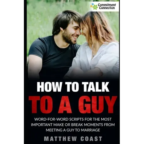 How to Talk to a Guy: Word For Word Scripts For the Most Important Make or Break Moments From Meeting a Man to Marriage