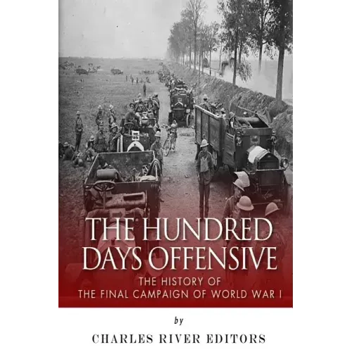 The Hundred Days Offensive: The History of the Final Campaign of World War I