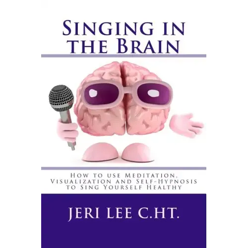 Singing in the Brain: How to use Meditation-Visualization and Self-Hypnosis to 'SING YOURSELF HEALTHY'