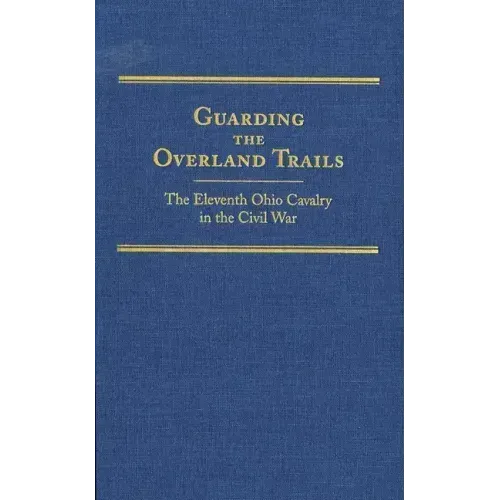 Guarding the Overland Trails, Volume 24: The Eleventh Ohio Cavalry in the Civil War
