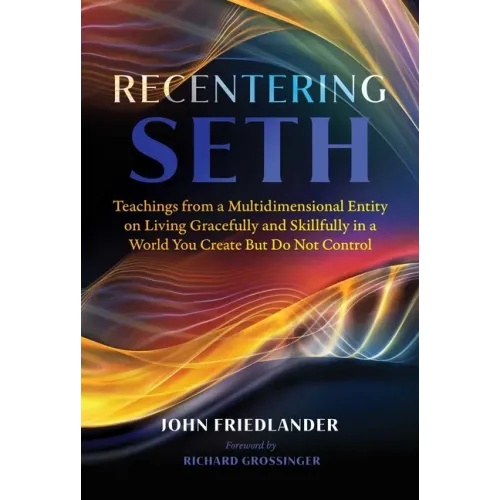 Recentering Seth: Teachings from a Multidimensional Entity on Living Gracefully and Skillfully in a World You Create But Do Not Control