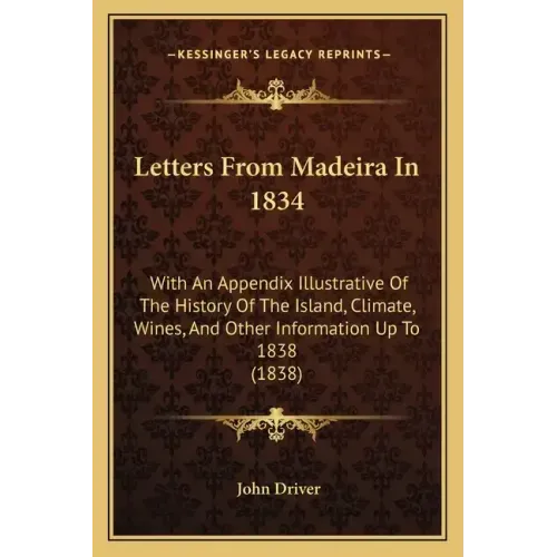Letters From Madeira In 1834: With An Appendix Illustrative Of The History Of The Island, Climate, Wines, And Other Information Up To 1838 (1838)