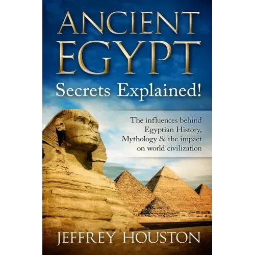 Ancient Egypt Secrets Explained!: The Influences Behind Egyptian History, Mythology & The Impact On World Civilization