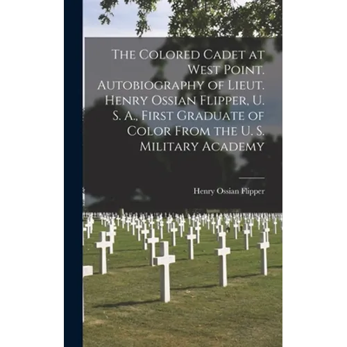The Colored Cadet at West Point. Autobiography of Lieut. Henry Ossian Flipper, U. S. A., First Graduate of Color From the U. S. Military Academy