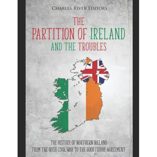 The Partition of Ireland and the Troubles: The History of Northern Ireland from the Irish Civil War to the Good Friday Agreement