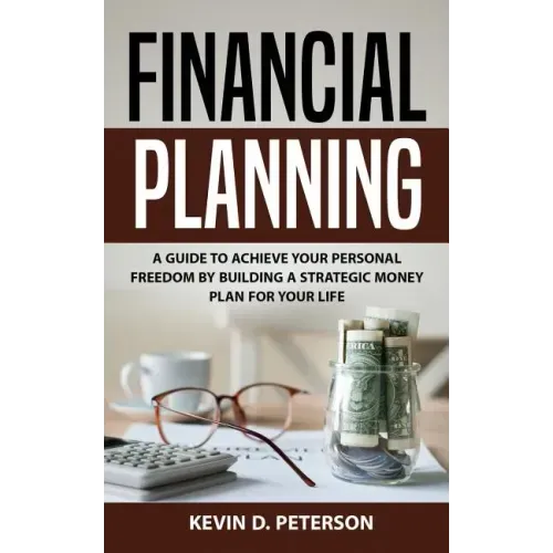 Financial Planning: A Guide To Achieve Your Personal Freedom By Building A Strategic Money Plan For Your Life