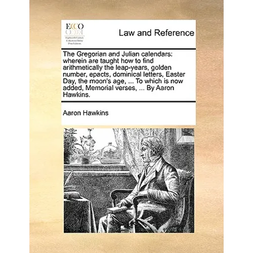 The Gregorian and Julian Calendars: Wherein Are Taught How to Find Arithmetically the Leap-Years, Golden Number, Epacts, Dominical Letters, Easter Day