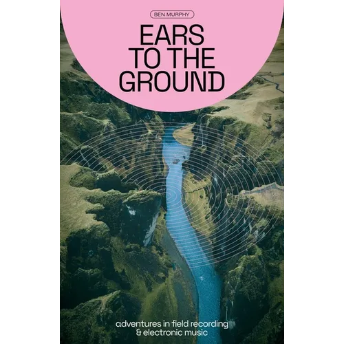 Ears to the Ground: Adventures in Field Recording & Electronic Music