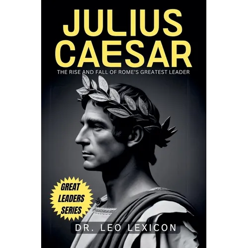 Julius Caesar: The Rise and Fall of Rome's Greatest Leader