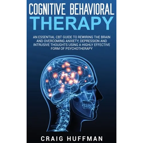 Cognitive Behavioral Therapy: An Essential CBT Guide to Rewiring the Brain and Overcoming Anxiety, Depression, and Intrusive Thoughts Using a Highly
