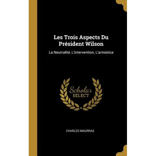 Les Trois Aspects Du Président Wilson: La Neutralité, L'intervention, L'armistice