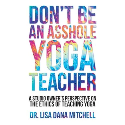 Don't Be an Asshole Yoga Teacher: A Studio Owner's Perspective on the Ethics of Teaching Yoga