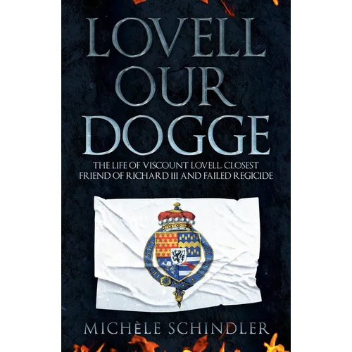 Lovell Our Dogge: The Life of Viscount Lovell, Closest Friend of Richard III and Failed Regicide