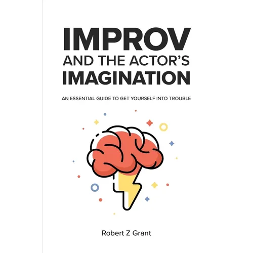 Improv and the Actor's Imagination: An Essential Guide to Get Yourself Into Trouble