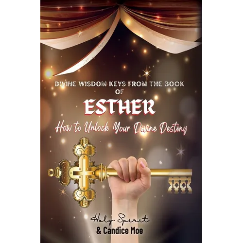 Divine Wisdom Keys from the Book of Esther: How To Unlock Your Divine Destiny