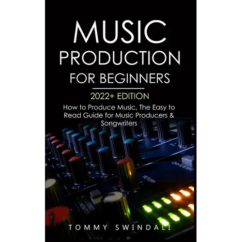 Music Production For Beginners 2022+ Edition: How to Produce Music, The Easy to Read Guide for Music Producers & Songwriters (music business, electron