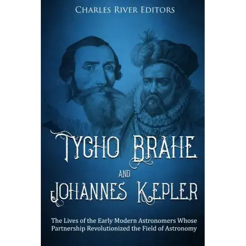 Tycho Brahe and Johannes Kepler: The Lives of the Early Modern Astronomers Whose Partnership Revolutionized the Field of Astronomy