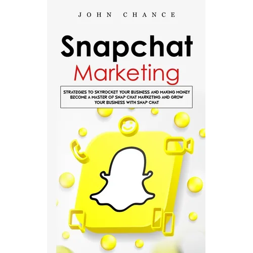 Snapchat Marketing: Strategies to Skyrocket Your Business and Making Money (Become a Master of Snap chat Marketing and Grow Your Business