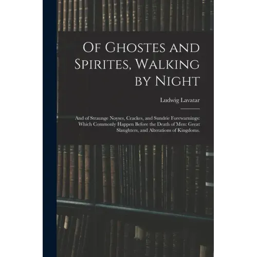 Of Ghostes and Spirites, Walking by Night: and of Straunge Noyses, Crackes, and Sundrie Forewarnings: Which Commonly Happen Before the Death of Men: G
