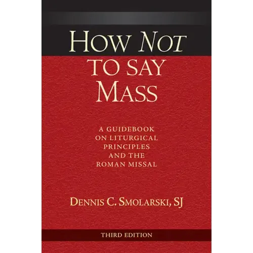 How Not to Say Mass, Third Edition: A Guidebook on Liturgical Principles and the Roman Missal