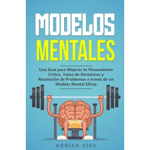 Modelos Mentales: Una Guía para Mejorar tu Pensamiento Crítico, Toma de Decisiones y Resolución de Problemas a través de un Modelo Mental Eficaz