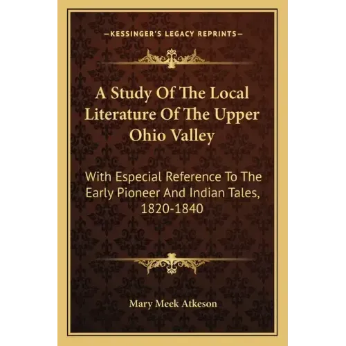 A Study of the Local Literature of the Upper Ohio Valley: With Especial Reference to the Early Pioneer and Indian Tales, 1820-1840