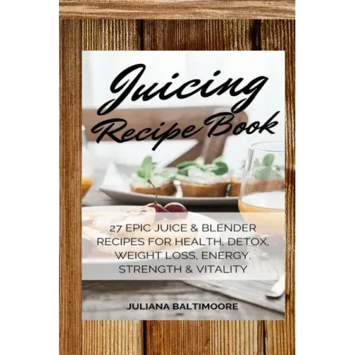 Juicing Recipe Book: 27 Epic Juice & Blender Recipes For Health, Detox, Weight Loss, Energy, Strength & Vitality