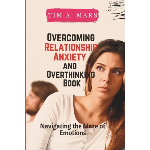 Overcoming Relationship Anxiety and Overthinking Book: Navigating the maze of Emotions
