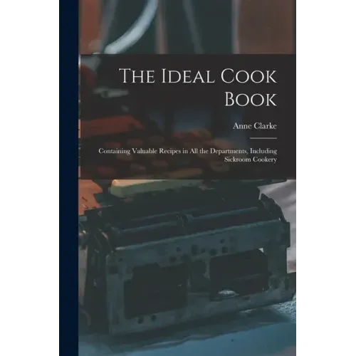 The Ideal Cook Book: Containing Valuable Recipes in All the Departments, Including Sickroom Cookery