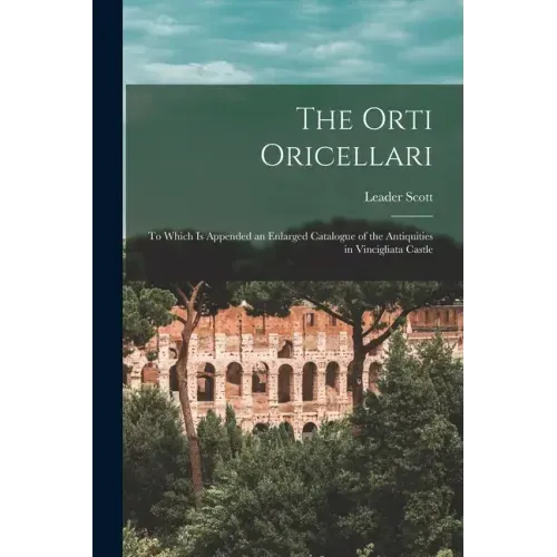 The Orti Oricellari: to Which is Appended an Enlarged Catalogue of the Antiquities in Vincigliata Castle