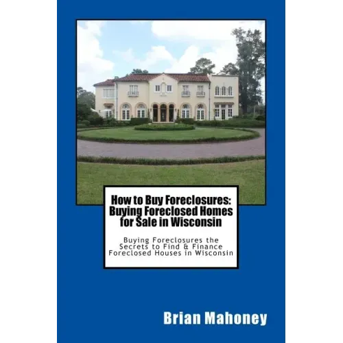 How to Buy Foreclosures: Buying Foreclosed Homes for Sale in Wisconsin: Buying Foreclosures the Secrets to Find & Finance Foreclosed Houses in Wiscons