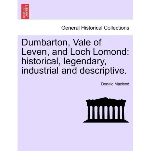 Dumbarton, Vale of Leven, and Loch Lomond: Historical, Legendary, Industrial and Descriptive.