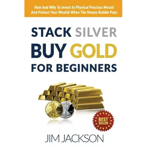 Stack Silver Buy Gold For Beginners: How And Why To Invest In Physical Precious Metals And Protect Your Wealth When The Money Bubble Pops