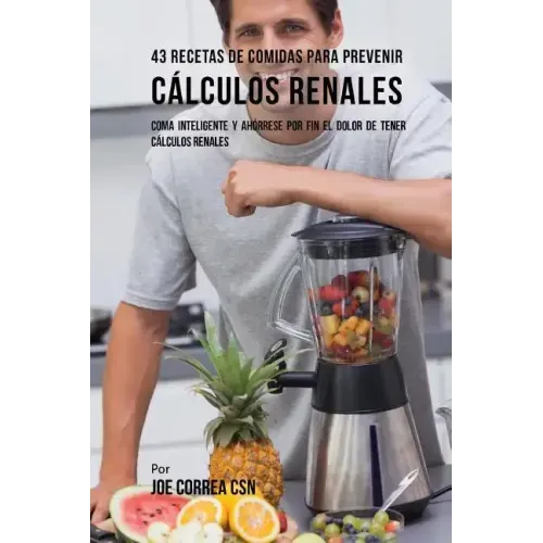 43 Recetas De Comidas Para Prevenir Cálculos Renales: Coma Inteligente y Ahórrese Por Fin El Dolor De Tener Cálculos Renales