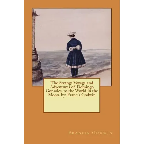 The Strange Voyage and Adventures of Domingo Gonsales, to the World in the Moon. by: Francis Godwin