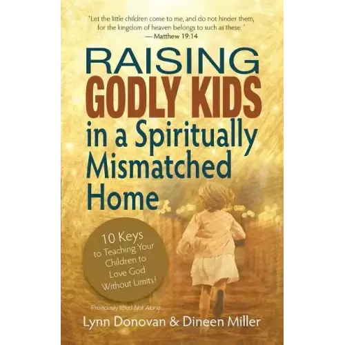 Raising Godly Kids in a Spiritually Mismatched Home: 10 Keys to Teaching Your Children to Love God Without Limits!
